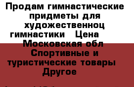 Продам гимнастические придметы для художественноц гимнастики › Цена ­ 0 - Московская обл. Спортивные и туристические товары » Другое   